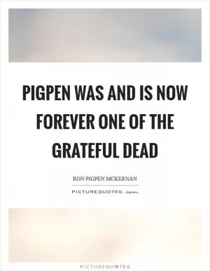 Pigpen was and is now forever one of the Grateful Dead Picture Quote #1