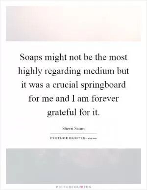 Soaps might not be the most highly regarding medium but it was a crucial springboard for me and I am forever grateful for it Picture Quote #1