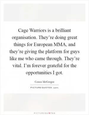 Cage Warriors is a brilliant organisation. They’re doing great things for European MMA, and they’re giving the platform for guys like me who came through. They’re vital. I’m forever grateful for the opportunities I got Picture Quote #1