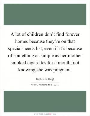 A lot of children don’t find forever homes because they’re on that special-needs list, even if it’s because of something as simple as her mother smoked cigarettes for a month, not knowing she was pregnant Picture Quote #1