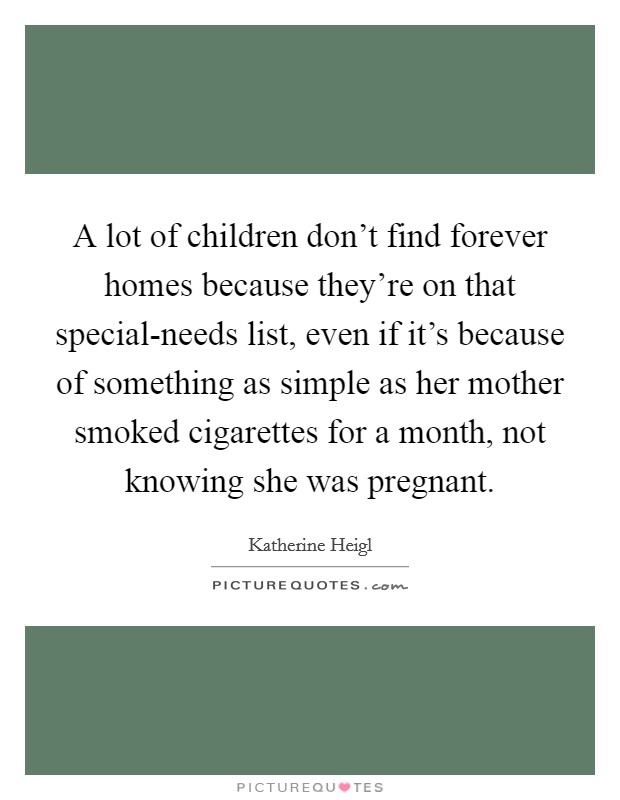 A lot of children don't find forever homes because they're on that special-needs list, even if it's because of something as simple as her mother smoked cigarettes for a month, not knowing she was pregnant. Picture Quote #1