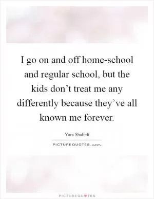 I go on and off home-school and regular school, but the kids don’t treat me any differently because they’ve all known me forever Picture Quote #1