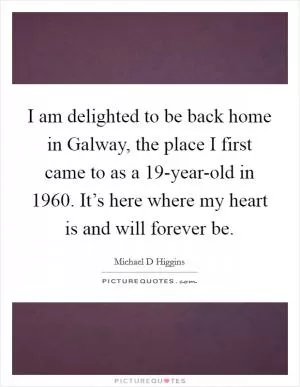 I am delighted to be back home in Galway, the place I first came to as a 19-year-old in 1960. It’s here where my heart is and will forever be Picture Quote #1