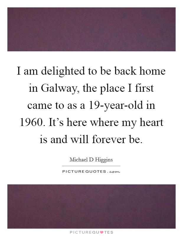 I am delighted to be back home in Galway, the place I first came to as a 19-year-old in 1960. It's here where my heart is and will forever be. Picture Quote #1