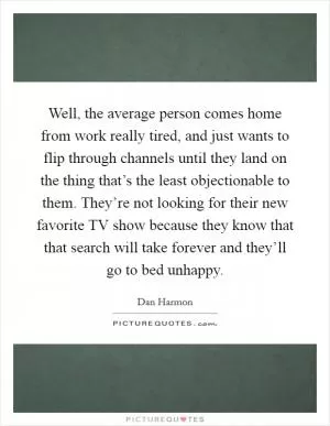 Well, the average person comes home from work really tired, and just wants to flip through channels until they land on the thing that’s the least objectionable to them. They’re not looking for their new favorite TV show because they know that that search will take forever and they’ll go to bed unhappy Picture Quote #1