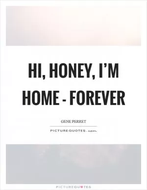 Hi, Honey, I’m home - forever Picture Quote #1