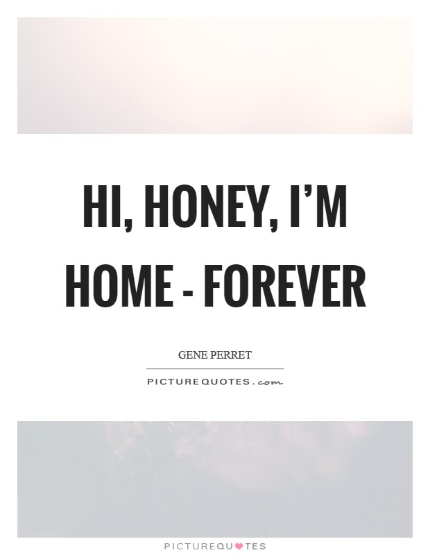 Hi, Honey, I'm home - forever Picture Quote #1