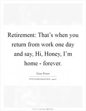 Retirement: That’s when you return from work one day and say, Hi, Honey, I’m home - forever Picture Quote #1