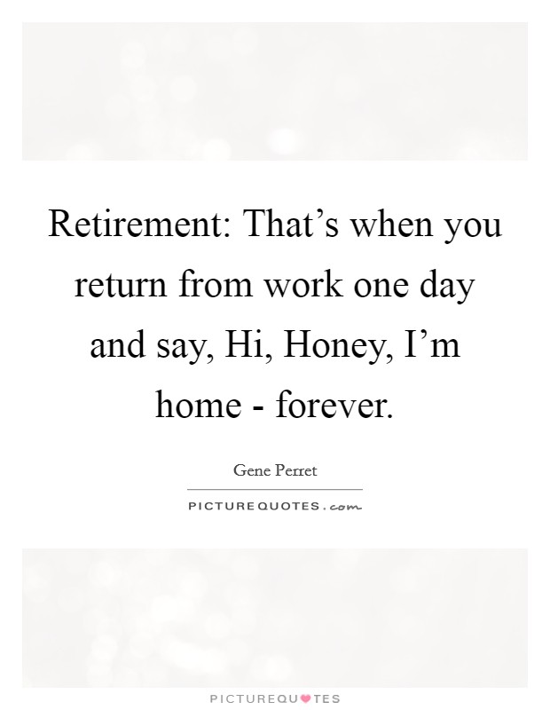 Retirement: That's when you return from work one day and say, Hi, Honey, I'm home - forever. Picture Quote #1