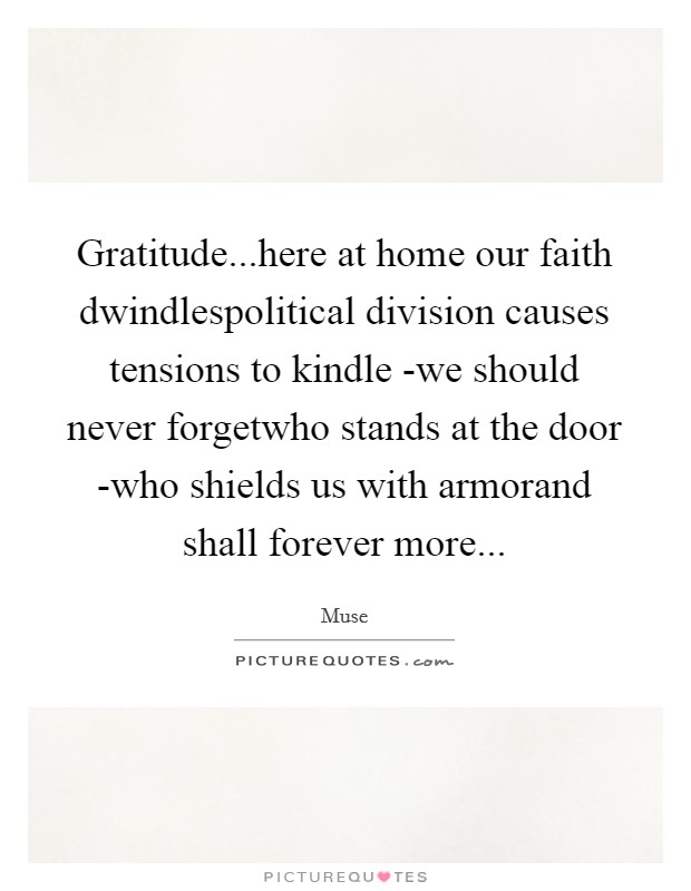 Gratitude...here at home our faith dwindlespolitical division causes tensions to kindle -we should never forgetwho stands at the door -who shields us with armorand shall forever more... Picture Quote #1