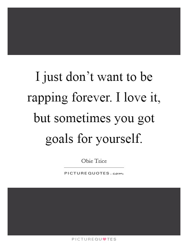 I just don't want to be rapping forever. I love it, but sometimes you got goals for yourself. Picture Quote #1