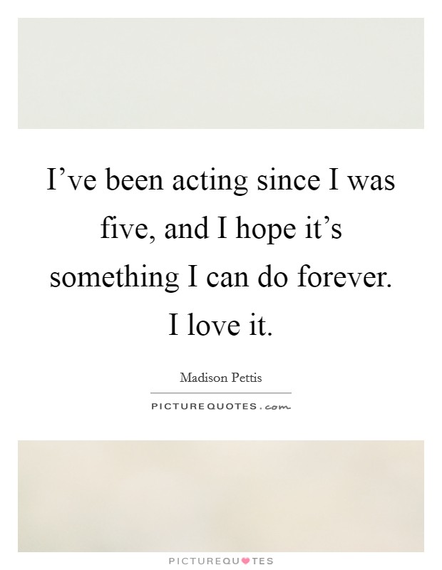 I've been acting since I was five, and I hope it's something I can do forever. I love it. Picture Quote #1