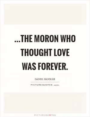 ...the moron who thought love was forever Picture Quote #1