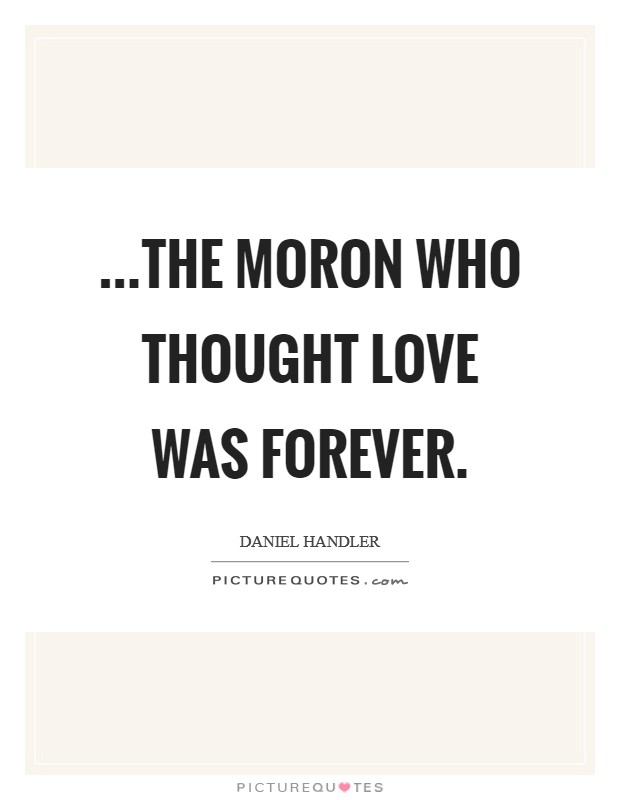...the moron who thought love was forever. Picture Quote #1