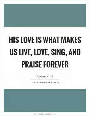 His love is what makes us live, love, sing, and praise forever Picture Quote #1