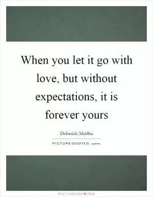 When you let it go with love, but without expectations, it is forever yours Picture Quote #1