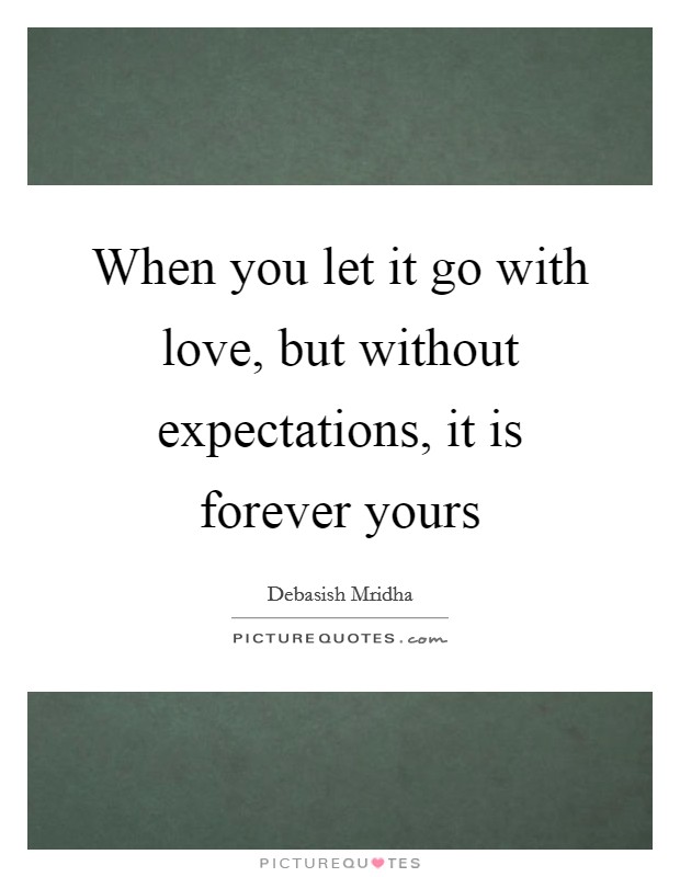 When you let it go with love, but without expectations, it is forever yours Picture Quote #1