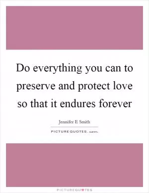 Do everything you can to preserve and protect love so that it endures forever Picture Quote #1