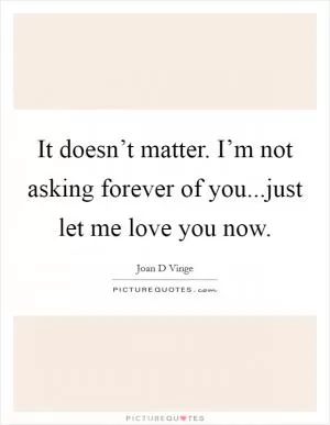 It doesn’t matter. I’m not asking forever of you...just let me love you now Picture Quote #1