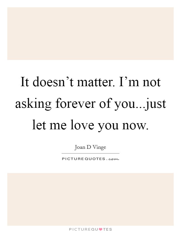 It doesn't matter. I'm not asking forever of you...just let me love you now. Picture Quote #1