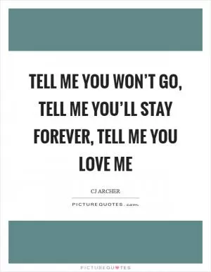 Tell me you won’t go, tell me you’ll stay forever, tell me you love me Picture Quote #1