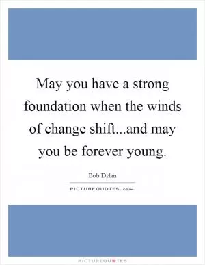 May you have a strong foundation when the winds of change shift...and may you be forever young Picture Quote #1
