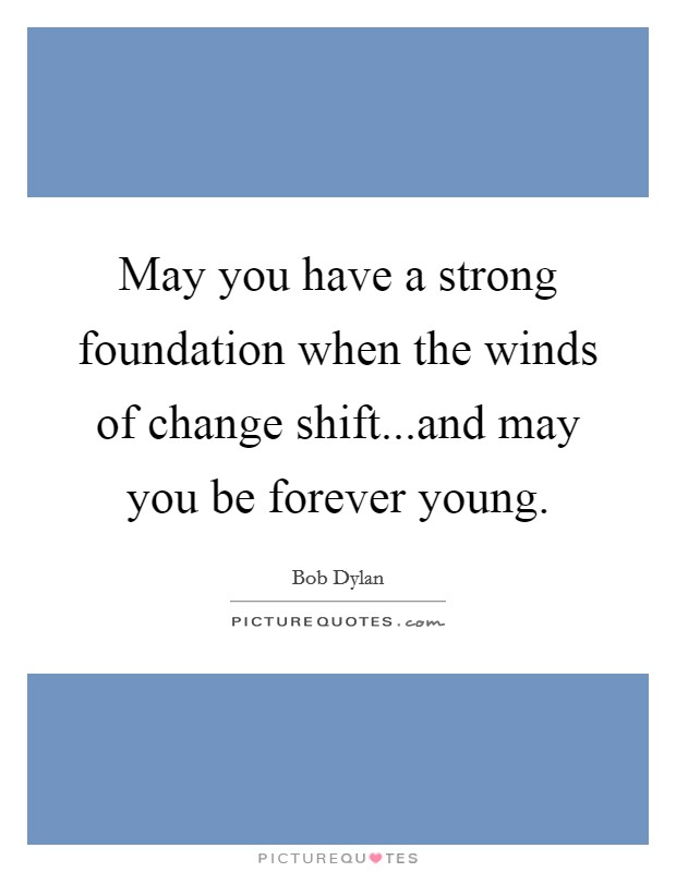 May you have a strong foundation when the winds of change shift...and may you be forever young. Picture Quote #1
