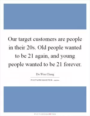 Our target customers are people in their 20s. Old people wanted to be 21 again, and young people wanted to be 21 forever Picture Quote #1