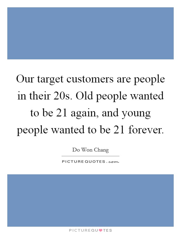 Our target customers are people in their 20s. Old people wanted to be 21 again, and young people wanted to be 21 forever. Picture Quote #1