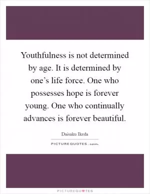 Youthfulness is not determined by age. It is determined by one’s life force. One who possesses hope is forever young. One who continually advances is forever beautiful Picture Quote #1