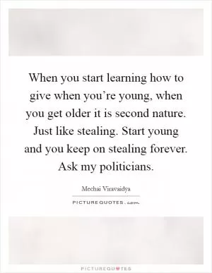 When you start learning how to give when you’re young, when you get older it is second nature. Just like stealing. Start young and you keep on stealing forever. Ask my politicians Picture Quote #1