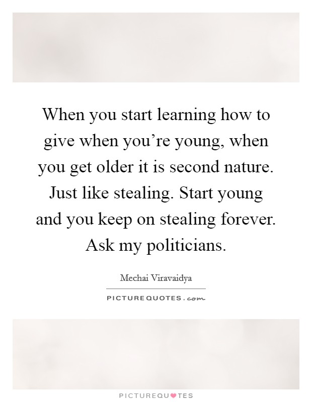 When you start learning how to give when you're young, when you get older it is second nature. Just like stealing. Start young and you keep on stealing forever. Ask my politicians. Picture Quote #1