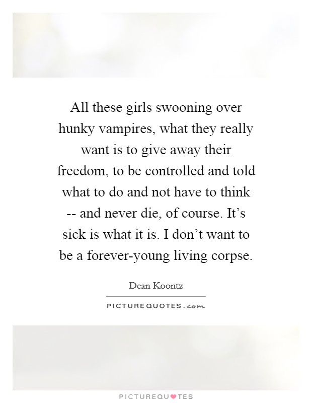 All these girls swooning over hunky vampires, what they really want is to give away their freedom, to be controlled and told what to do and not have to think -- and never die, of course. It's sick is what it is. I don't want to be a forever-young living corpse. Picture Quote #1