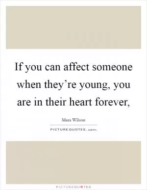 If you can affect someone when they’re young, you are in their heart forever, Picture Quote #1