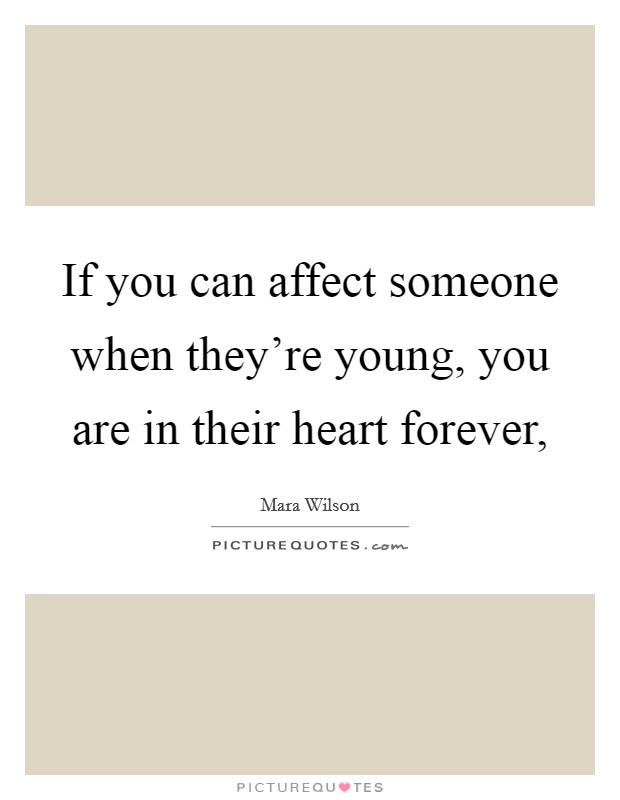 If you can affect someone when they're young, you are in their heart forever, Picture Quote #1