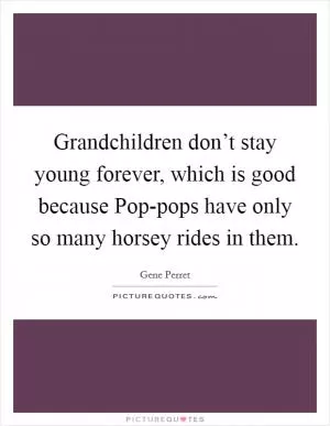 Grandchildren don’t stay young forever, which is good because Pop-pops have only so many horsey rides in them Picture Quote #1