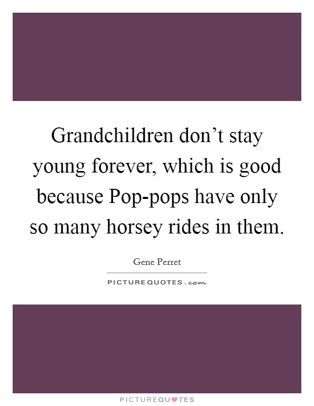 Grandchildren don't stay young forever, which is good because Pop-pops have only so many horsey rides in them. Picture Quote #1