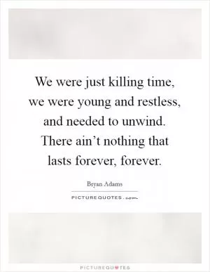 We were just killing time, we were young and restless, and needed to unwind. There ain’t nothing that lasts forever, forever Picture Quote #1