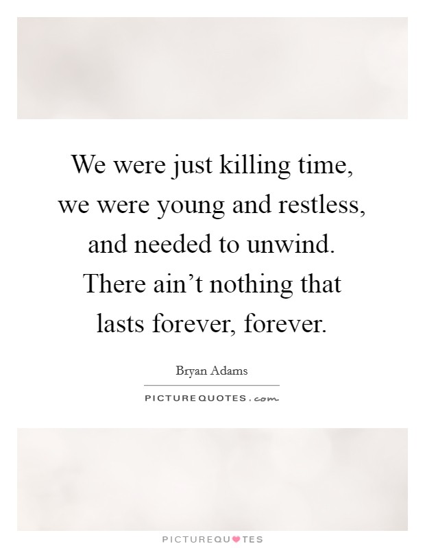 We were just killing time, we were young and restless, and needed to unwind. There ain't nothing that lasts forever, forever. Picture Quote #1