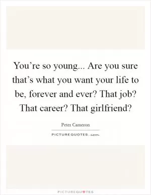 You’re so young... Are you sure that’s what you want your life to be, forever and ever? That job? That career? That girlfriend? Picture Quote #1