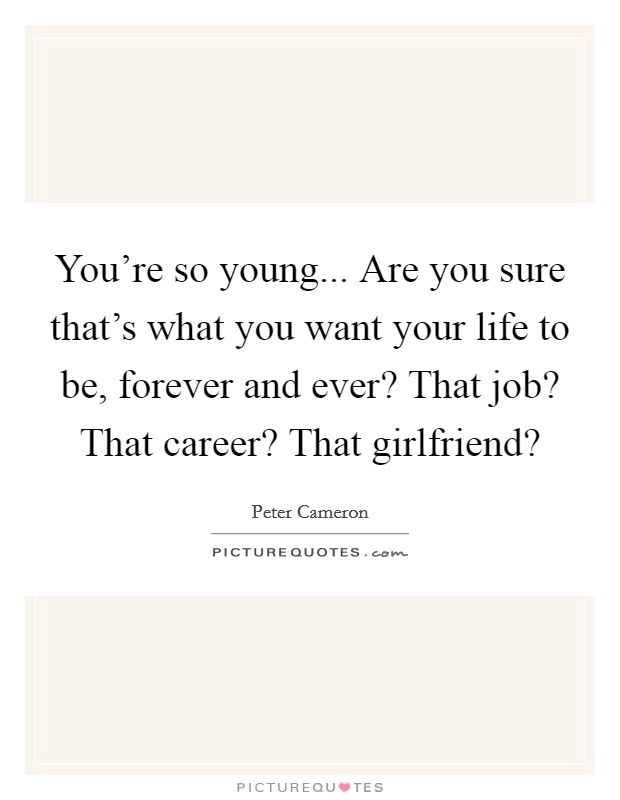 You're so young... Are you sure that's what you want your life to be, forever and ever? That job? That career? That girlfriend? Picture Quote #1