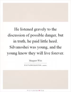 He listened gravely to the discussion of possible danger, but in truth, he paid little heed. Silvanoshei was young, and the young know they will live forever Picture Quote #1