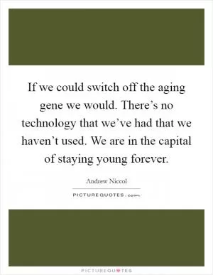 If we could switch off the aging gene we would. There’s no technology that we’ve had that we haven’t used. We are in the capital of staying young forever Picture Quote #1