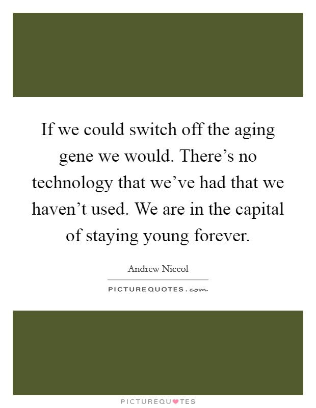 If we could switch off the aging gene we would. There's no technology that we've had that we haven't used. We are in the capital of staying young forever. Picture Quote #1