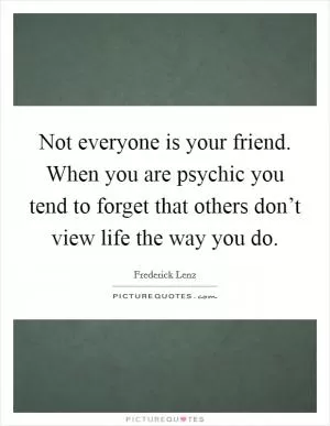 Not everyone is your friend. When you are psychic you tend to forget that others don’t view life the way you do Picture Quote #1