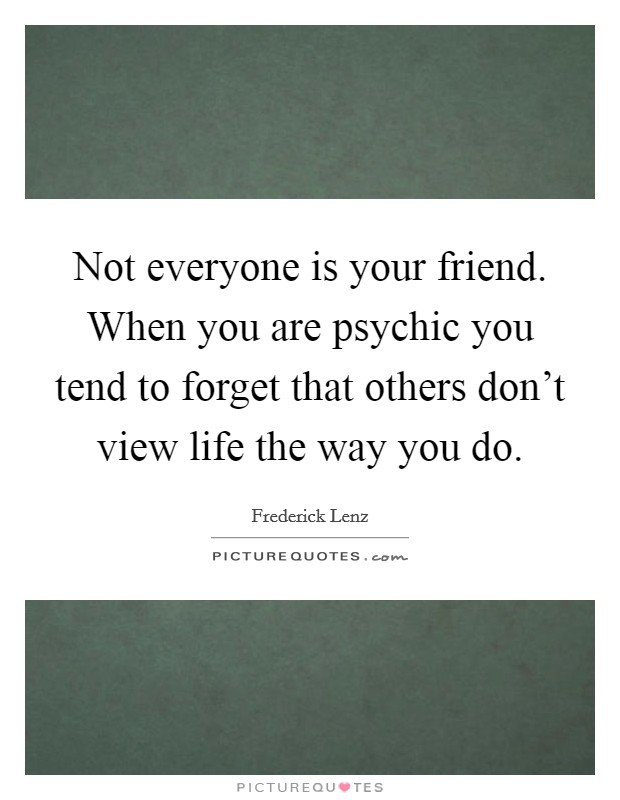Not everyone is your friend. When you are psychic you tend to forget that others don't view life the way you do. Picture Quote #1