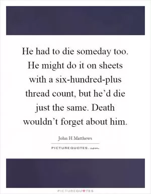 He had to die someday too. He might do it on sheets with a six-hundred-plus thread count, but he’d die just the same. Death wouldn’t forget about him Picture Quote #1
