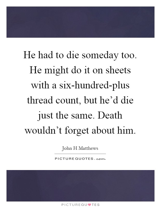 He had to die someday too. He might do it on sheets with a six-hundred-plus thread count, but he'd die just the same. Death wouldn't forget about him. Picture Quote #1
