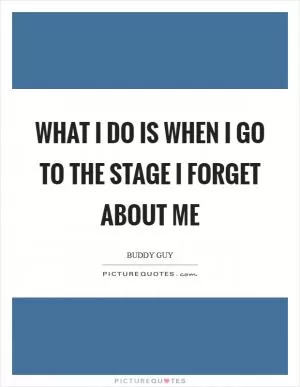 What I do is when I go to the stage I forget about me Picture Quote #1