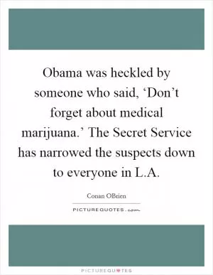 Obama was heckled by someone who said, ‘Don’t forget about medical marijuana.’ The Secret Service has narrowed the suspects down to everyone in L.A Picture Quote #1